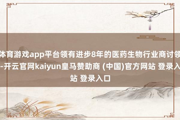 体育游戏app平台领有进步8年的医药生物行业商讨领导-开云官网kaiyun皇马赞助商 (中国)官方网站 登录入口