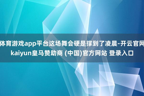 体育游戏app平台这场舞会硬是撑到了凌晨-开云官网kaiyun皇马赞助商 (中国)官方网站 登录入口