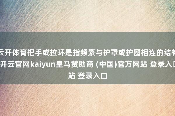 云开体育把手或拉环是指频繁与护罩或护圈相连的结构-开云官网kaiyun皇马赞助商 (中国)官方网站 登录入口