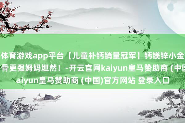 体育游戏app平台【儿童补钙销量冠军】钙镁锌小金条，1天1条，睡得香骨更强姆妈坦然！-开云官网kaiyun皇马赞助商 (中国)官方网站 登录入口