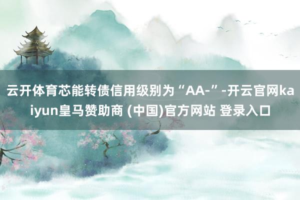 云开体育芯能转债信用级别为“AA-”-开云官网kaiyun皇马赞助商 (中国)官方网站 登录入口