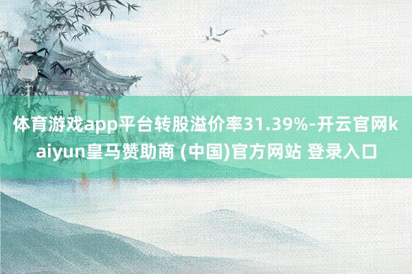 体育游戏app平台转股溢价率31.39%-开云官网kaiyun皇马赞助商 (中国)官方网站 登录入口
