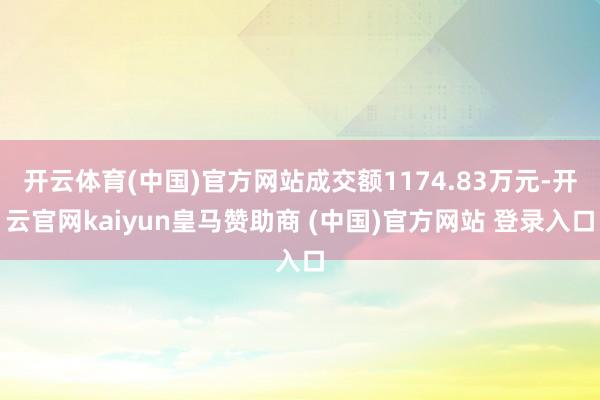 开云体育(中国)官方网站成交额1174.83万元-开云官网kaiyun皇马赞助商 (中国)官方网站 登录入口
