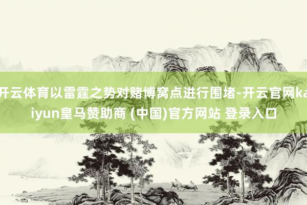 开云体育以雷霆之势对赌博窝点进行围堵-开云官网kaiyun皇马赞助商 (中国)官方网站 登录入口
