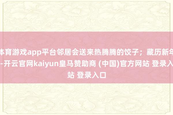 体育游戏app平台邻居会送来热腾腾的饺子；藏历新年时-开云官网kaiyun皇马赞助商 (中国)官方网站 登录入口