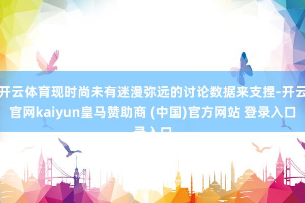 开云体育现时尚未有迷漫弥远的讨论数据来支捏-开云官网kaiyun皇马赞助商 (中国)官方网站 登录入口
