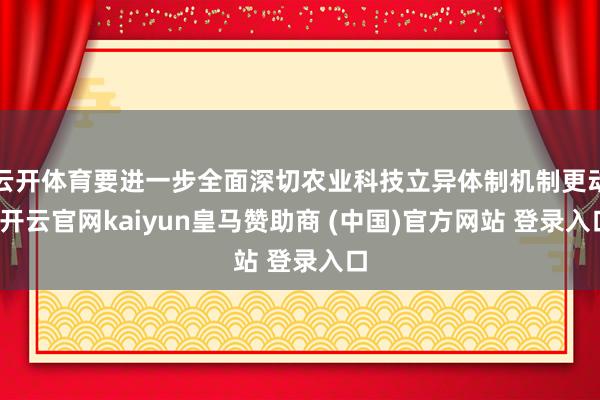 云开体育要进一步全面深切农业科技立异体制机制更动-开云官网kaiyun皇马赞助商 (中国)官方网站 登录入口