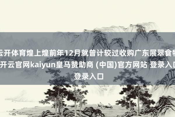 云开体育煌上煌前年12月就曾计较过收购广东展翠食物-开云官网kaiyun皇马赞助商 (中国)官方网站 登录入口
