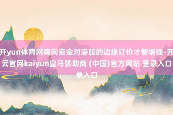 开yun体育网南向资金对港股的边缘订价才智增强-开云官网kaiyun皇马赞助商 (中国)官方网站 登录入口