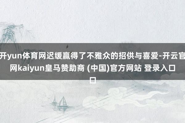 开yun体育网迟缓赢得了不雅众的招供与喜爱-开云官网kaiyun皇马赞助商 (中国)官方网站 登录入口