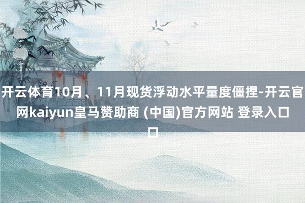 开云体育10月、11月现货浮动水平量度僵捏-开云官网kaiyun皇马赞助商 (中国)官方网站 登录入口