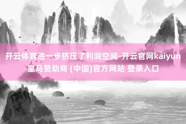 开云体育进一步挤压了利润空间-开云官网kaiyun皇马赞助商 (中国)官方网站 登录入口